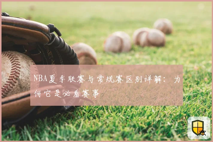 NBA夏季联赛与常规赛区别详解：为何它是必看赛事
