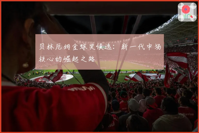 贝林厄姆金球奖候选：新一代中场核心的崛起之路