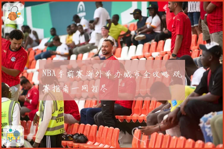NBA季前赛海外举办城市全攻略 观赛指南一网打尽