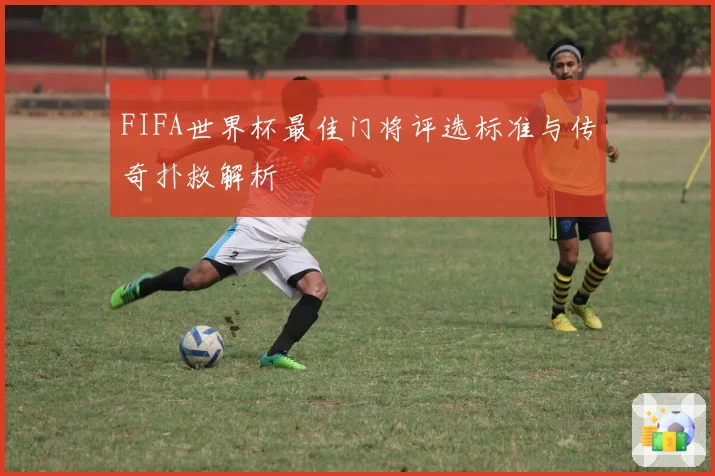 FIFA世界杯最佳门将评选标准与传奇扑救解析