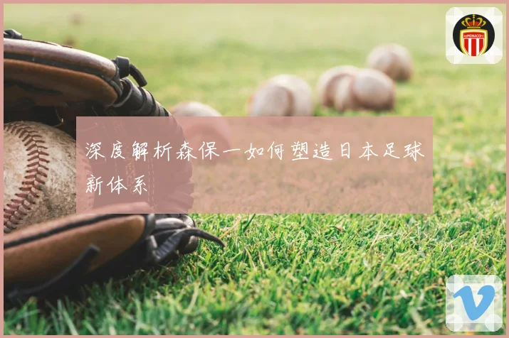 深度解析森保一如何塑造日本足球新体系