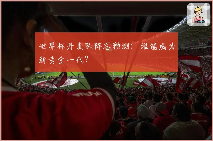 世界杯丹麦队阵容预测：谁能成为新黄金一代？
