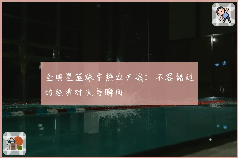 全明星篮球季热血开战:不容错过的经典对决与瞬间