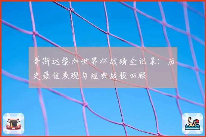 哥斯达黎加世界杯战绩全记录:历史最佳表现与经典战役回顾