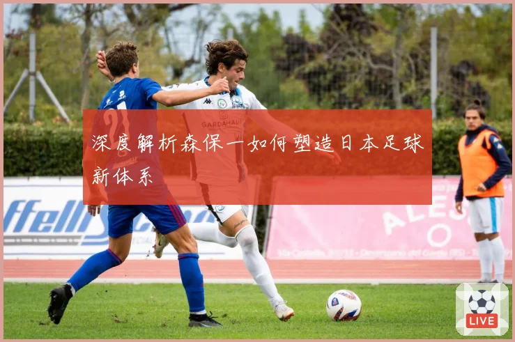 深度解析森保一如何塑造日本足球新体系