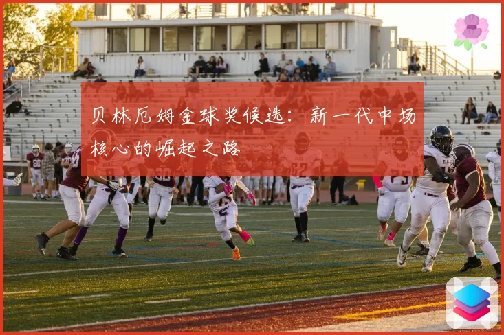 贝林厄姆金球奖候选：新一代中场核心的崛起之路
