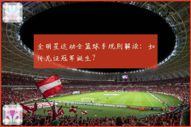 全明星运动会篮球季规则解读：如何见证冠军诞生？