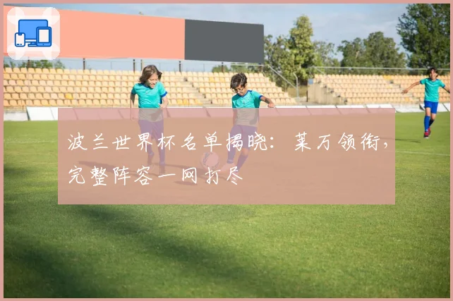 波兰世界杯名单揭晓：莱万领衔，完整阵容一网打尽