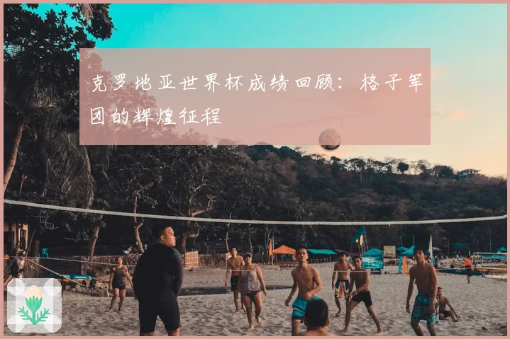 克罗地亚世界杯成绩回顾：格子军团的辉煌征程
