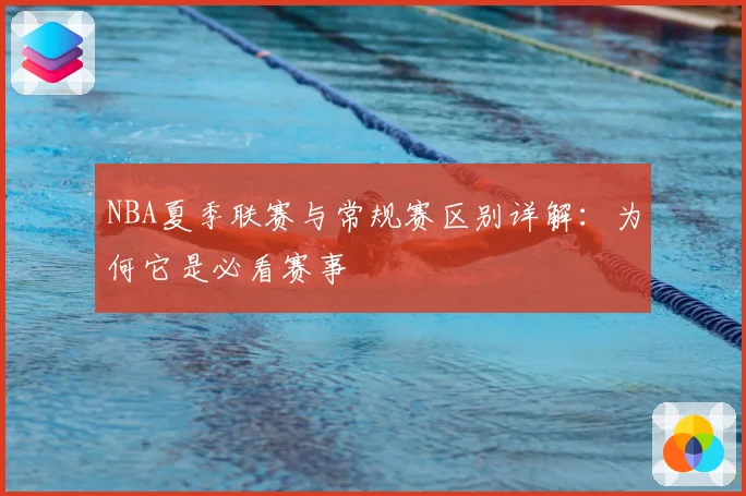 NBA夏季联赛与常规赛区别详解：为何它是必看赛事