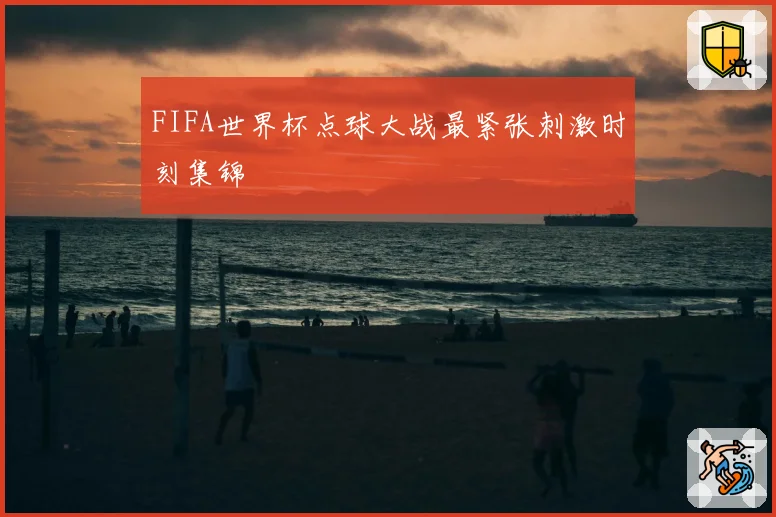 FIFA世界杯点球大战最紧张刺激时刻集锦