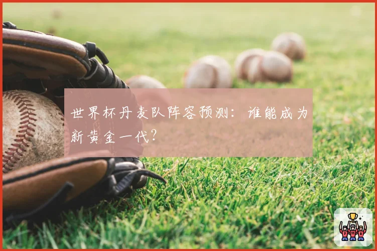 世界杯丹麦队阵容预测：谁能成为新黄金一代？