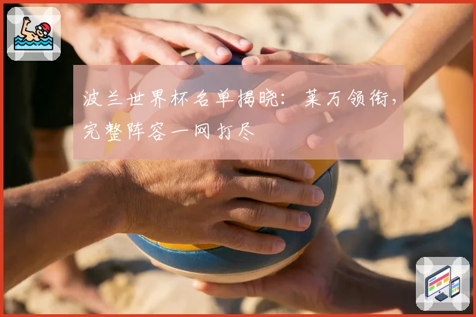 波兰世界杯名单揭晓：莱万领衔，完整阵容一网打尽